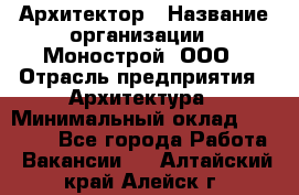 Архитектор › Название организации ­ Монострой, ООО › Отрасль предприятия ­ Архитектура › Минимальный оклад ­ 20 000 - Все города Работа » Вакансии   . Алтайский край,Алейск г.